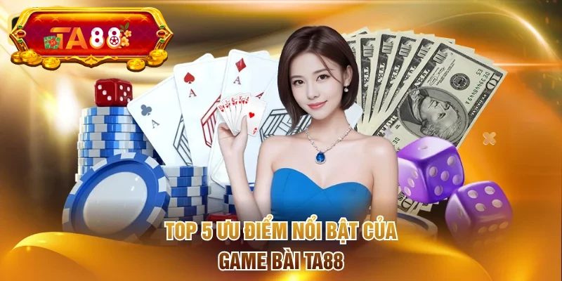 Top 5 ưu điểm nổi bật của game bài TA88